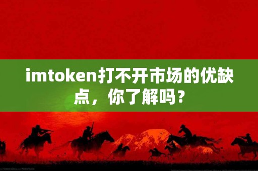 imtoken打不开市场的优缺点，你了解吗？