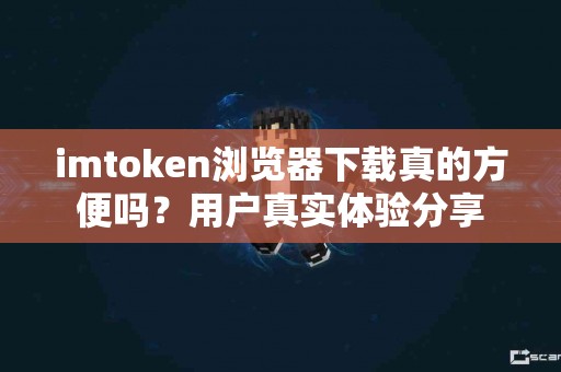 imtoken浏览器下载真的方便吗？用户真实体验分享
