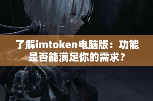 了解imtoken电脑版：功能是否能满足你的需求？