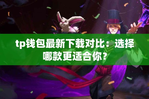 tp钱包最新下载对比：选择哪款更适合你？