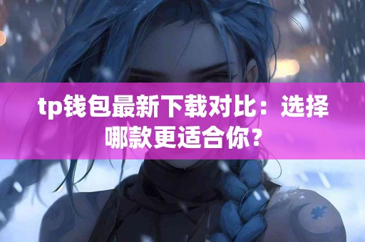 tp钱包最新下载对比：选择哪款更适合你？