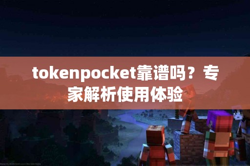 tokenpocket靠谱吗？专家解析使用体验