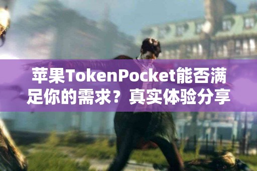 苹果TokenPocket能否满足你的需求？真实体验分享