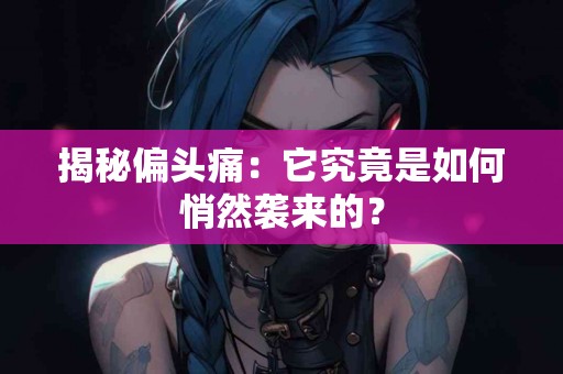 揭秘偏头痛：它究竟是如何悄然袭来的？
