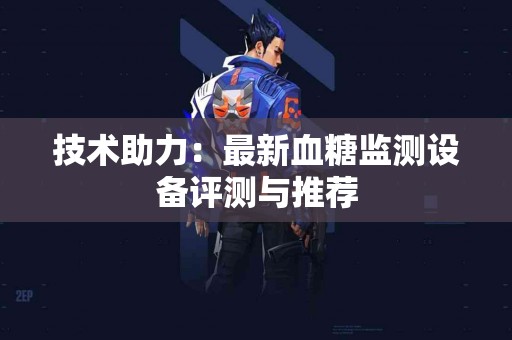 技术助力：最新血糖监测设备评测与推荐