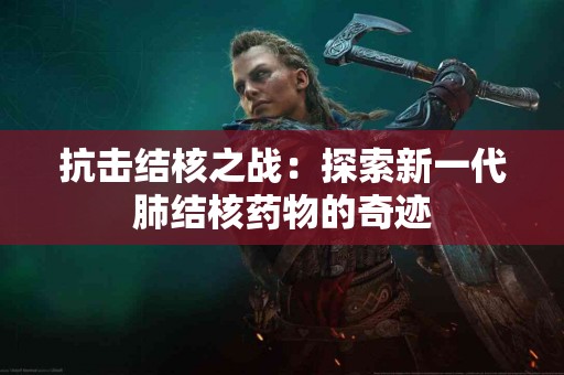 抗击结核之战：探索新一代肺结核药物的奇迹