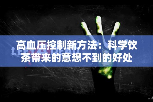 高血压控制新方法：科学饮茶带来的意想不到的好处