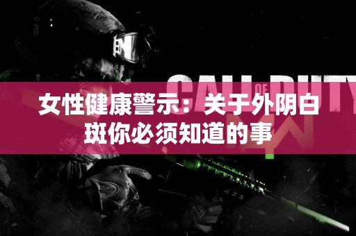 女性健康警示：关于外阴白斑你必须知道的事