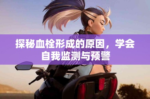 探秘血栓形成的原因，学会自我监测与预警