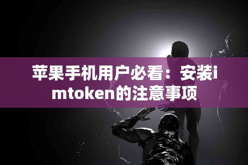 苹果手机用户必看：安装imtoken的注意事项