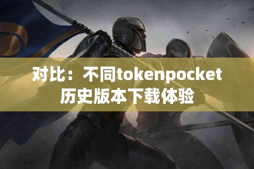 对比：不同tokenpocket历史版本下载体验