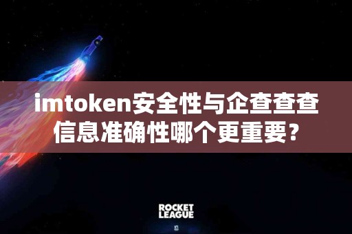 imtoken安全性与企查查查信息准确性哪个更重要？