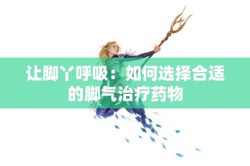 让脚丫呼吸：如何选择合适的脚气治疗药物