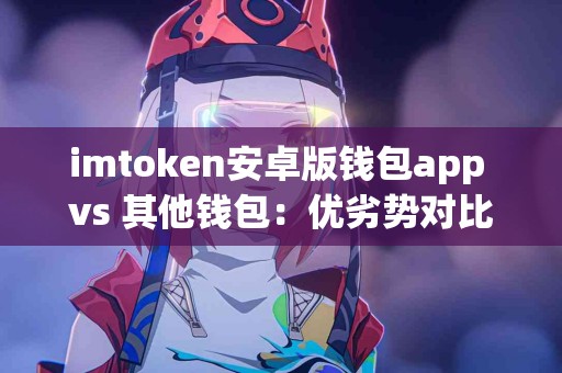 imtoken安卓版钱包app vs 其他钱包：优劣势对比