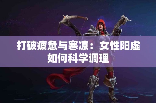 打破疲惫与寒凉：女性阳虚如何科学调理