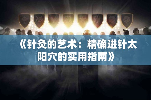 《针灸的艺术：精确进针太阳穴的实用指南》