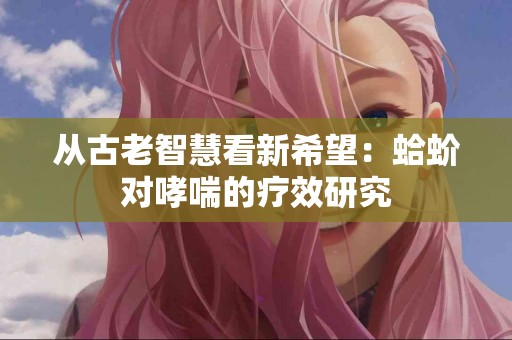 从古老智慧看新希望：蛤蚧对哮喘的疗效研究