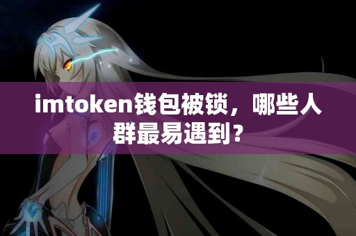 imtoken钱包被锁，哪些人群最易遇到？