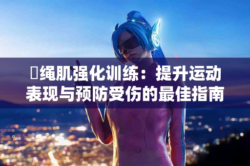 腘绳肌强化训练：提升运动表现与预防受伤的最佳指南