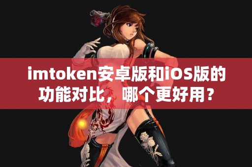 imtoken安卓版和iOS版的功能对比，哪个更好用？