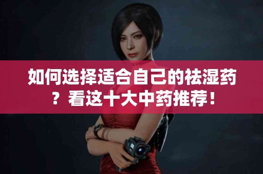 如何选择适合自己的祛湿药？看这十大中药推荐！