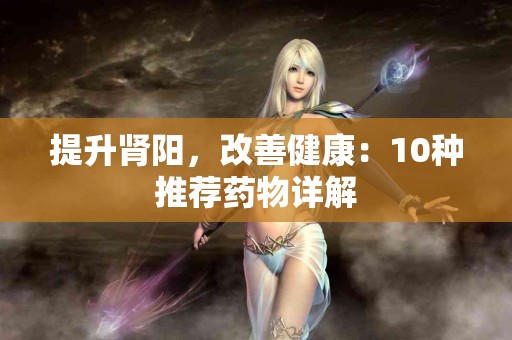 提升肾阳，改善健康：10种推荐药物详解