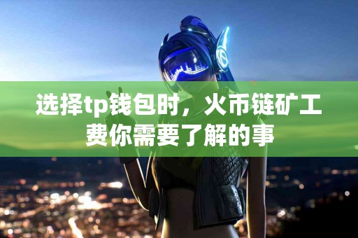 选择tp钱包时，火币链矿工费你需要了解的事