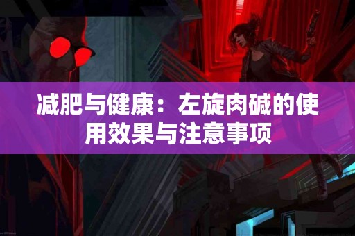 减肥与健康：左旋肉碱的使用效果与注意事项