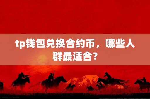 tp钱包兑换合约币，哪些人群最适合？