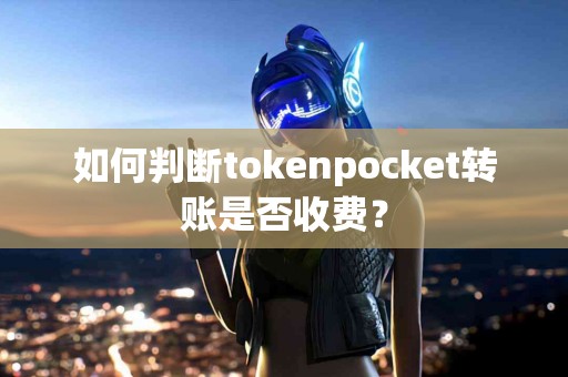 如何判断tokenpocket转账是否收费？