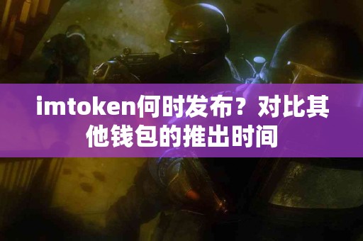 imtoken何时发布？对比其他钱包的推出时间
