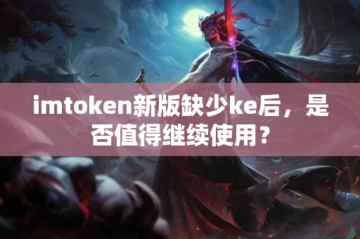 imtoken新版缺少ke后，是否值得继续使用？