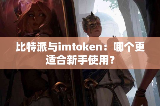 比特派与imtoken：哪个更适合新手使用？