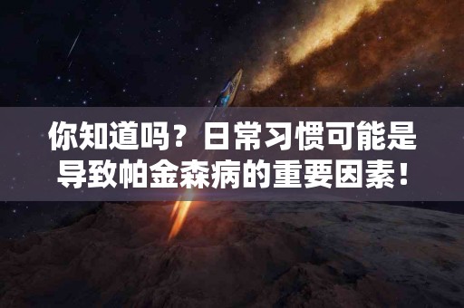 你知道吗？日常习惯可能是导致帕金森病的重要因素！