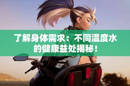 了解身体需求：不同温度水的健康益处揭秘！