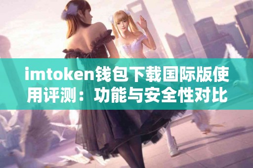 imtoken钱包下载国际版使用评测：功能与安全性对比