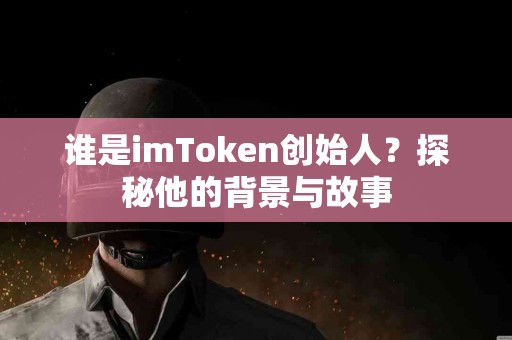 谁是imToken创始人？探秘他的背景与故事