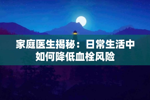 家庭医生揭秘：日常生活中如何降低血栓风险