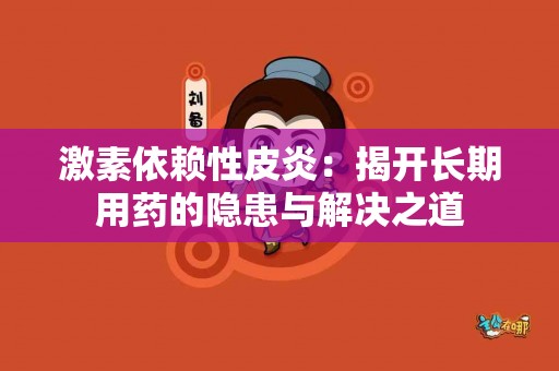 激素依赖性皮炎：揭开长期用药的隐患与解决之道