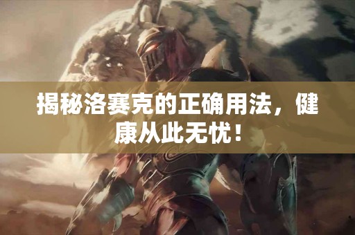 揭秘洛赛克的正确用法，健康从此无忧！