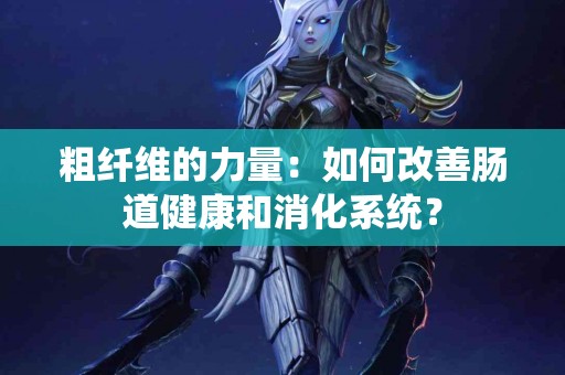 粗纤维的力量：如何改善肠道健康和消化系统？