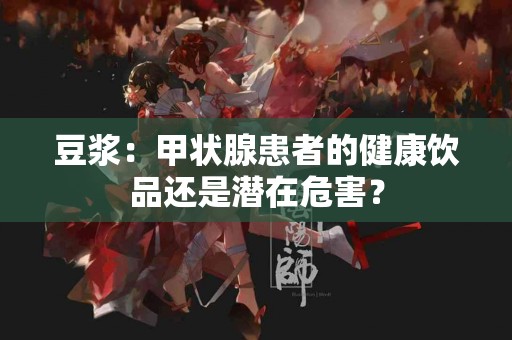 豆浆：甲状腺患者的健康饮品还是潜在危害？