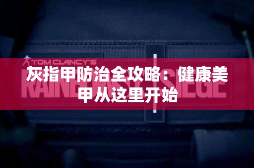灰指甲防治全攻略：健康美甲从这里开始