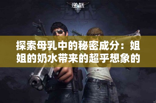 探索母乳中的秘密成分：姐姐的奶水带来的超乎想象的健康益处