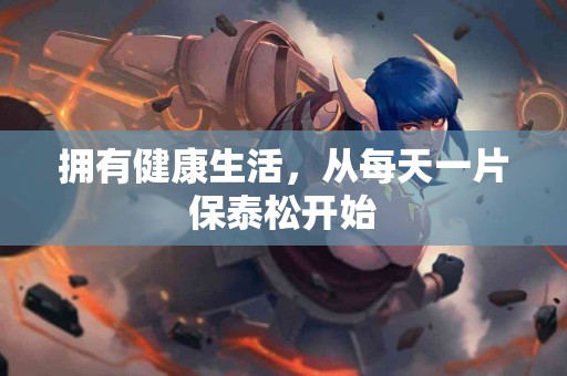 拥有健康生活，从每天一片保泰松开始