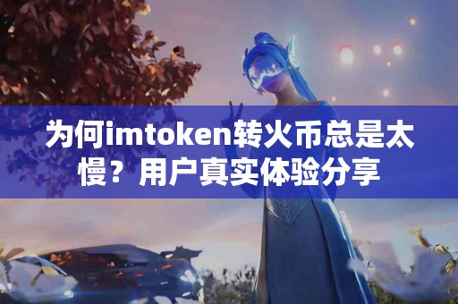 为何imtoken转火币总是太慢？用户真实体验分享