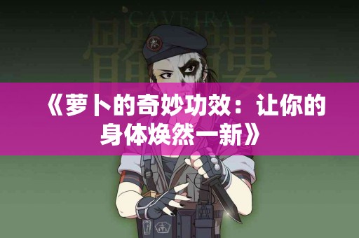 《萝卜的奇妙功效：让你的身体焕然一新》