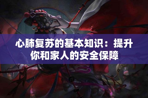 心肺复苏的基本知识：提升你和家人的安全保障