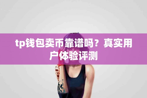tp钱包卖币靠谱吗？真实用户体验评测