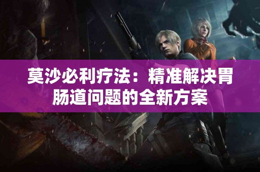 莫沙必利疗法：精准解决胃肠道问题的全新方案